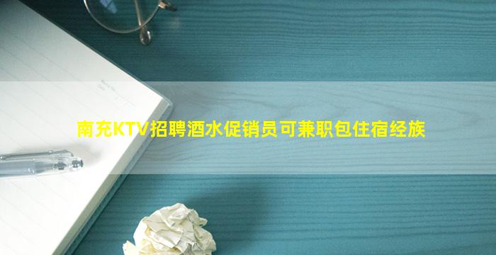 南充KTV招聘酒水促销员可兼职包住宿经族
